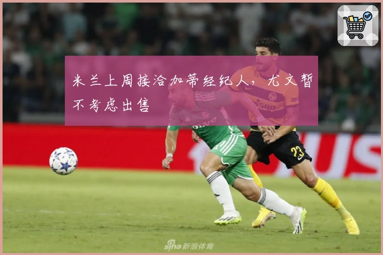 米兰上周接洽加蒂经纪人，尤文暂不考虑出售