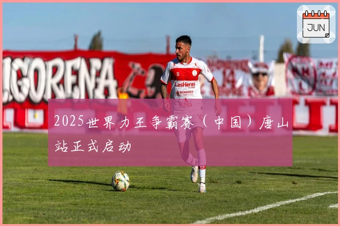 2025世界力王争霸赛（中国）唐山站正式启动