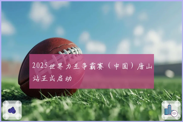 2025世界力王争霸赛（中国）唐山站正式启动