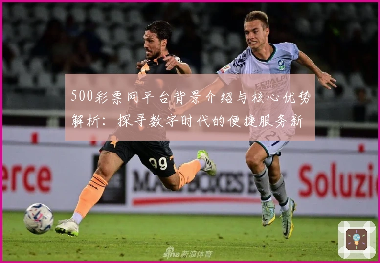 500彩票网平台背景介绍与核心优势解析:探寻数字时代的便捷服务新体验