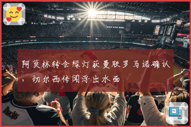 阿莫林转会绿灯获曼联罗马诺确认，切尔西传闻浮出水面