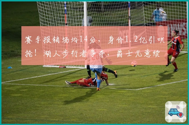 赛季报销场均14分，身价1.2亿引哄抢！湖人步行者争夺，爵士无意续留