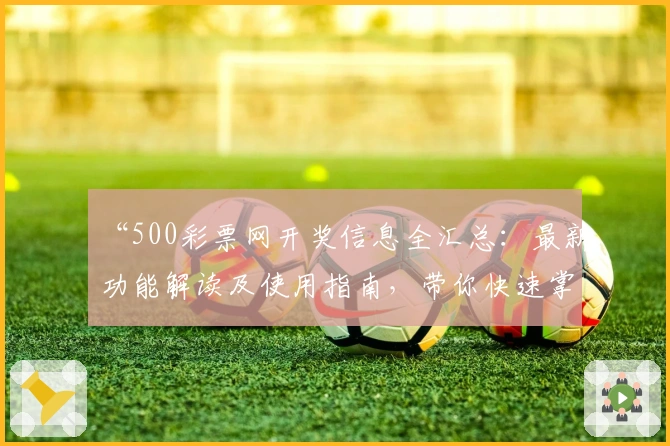 “500彩票网开奖信息全汇总：最新功能解读及使用指南，带你快速掌握查询技巧”