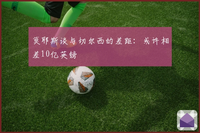 莫耶斯谈与切尔西的差距：或许相差10亿英镑