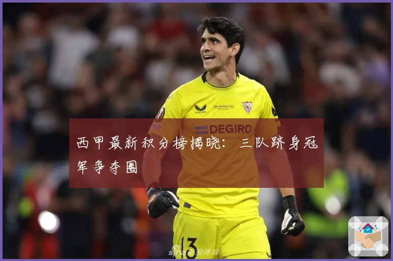 西甲最新积分榜揭晓：三队跻身冠军争夺圈