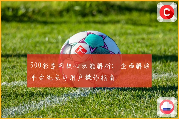 500彩票网核心功能解析：全面解读平台亮点与用户操作指南