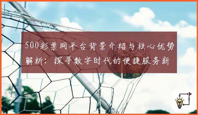 500彩票网平台背景介绍与核心优势解析：探寻数字时代的便捷服务新体验