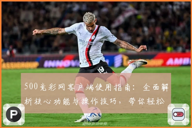 500竞彩网客户端使用指南:全面解析核心功能与操作技巧,带你轻松掌握使用体验