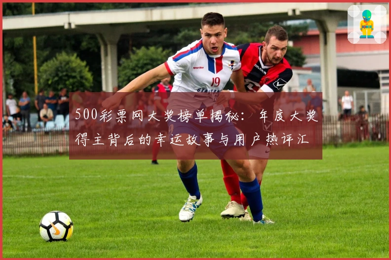 500彩票网大奖榜单揭秘：年度大奖得主背后的幸运故事与用户热评汇总