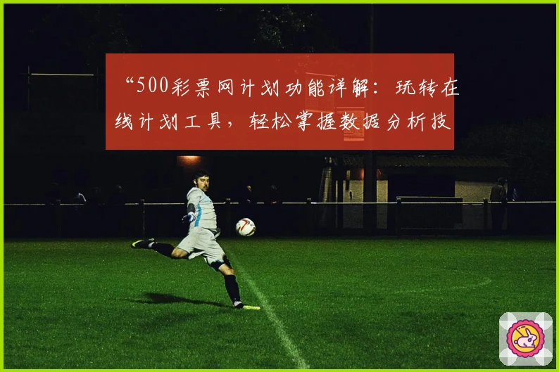 “500彩票网计划功能详解：玩转在线计划工具，轻松掌握数据分析技巧”