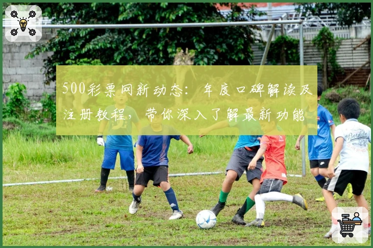 500彩票网新动态：年度口碑解读及注册教程，带你深入了解最新功能亮点