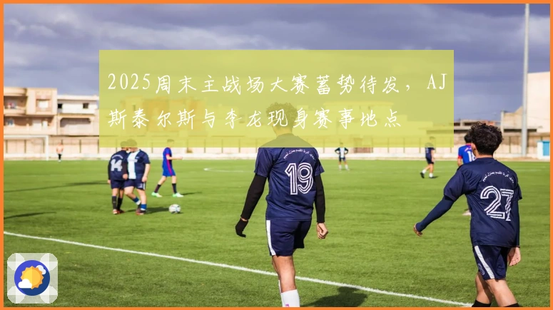 2025周末主战场大赛蓄势待发，AJ斯泰尔斯与李龙现身赛事地点