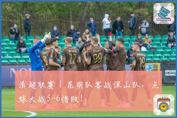 滇超联赛｜昆明队客战保山队，点球大战5-6惜败！
