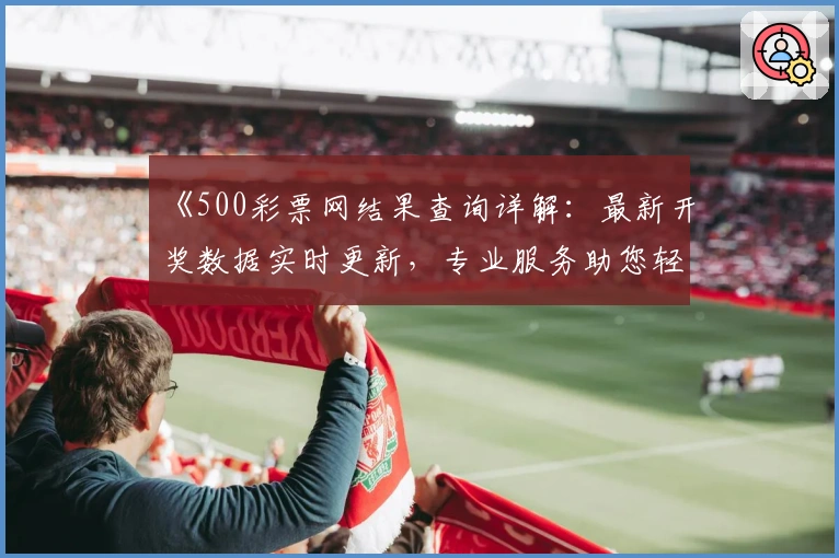 《500彩票网结果查询详解：最新开奖数据实时更新，专业服务助您轻松掌握》