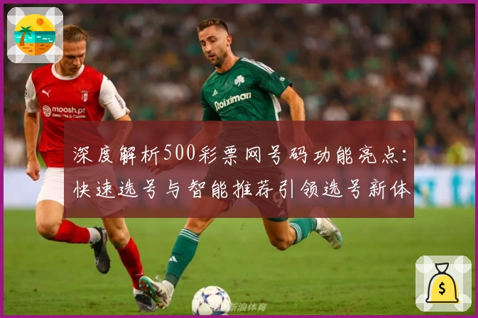 深度解析500彩票网号码功能亮点：快速选号与智能推荐引领选号新体验