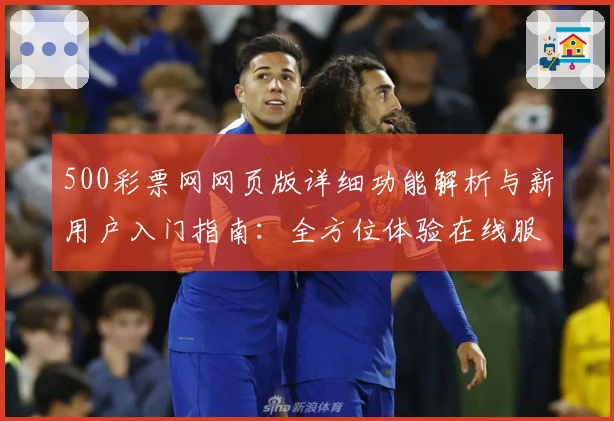 500彩票网网页版详细功能解析与新用户入门指南：全方位体验在线服务功能亮点