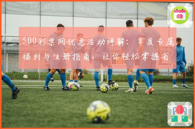 500彩票网优惠活动详解：年度专属福利与注册指南，让你轻松掌握省钱攻略