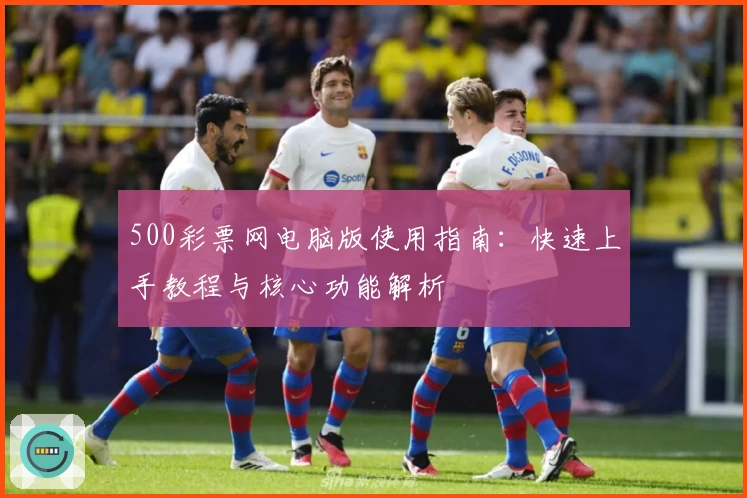 500彩票网电脑版使用指南：快速上手教程与核心功能解析