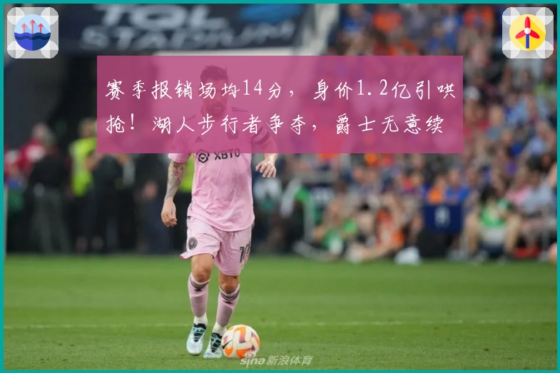 赛季报销场均14分，身价1.2亿引哄抢！湖人步行者争夺，爵士无意续留