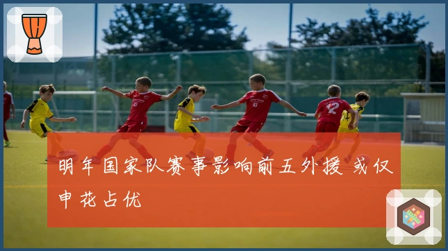 明年国家队赛事影响前五外援 或仅申花占优