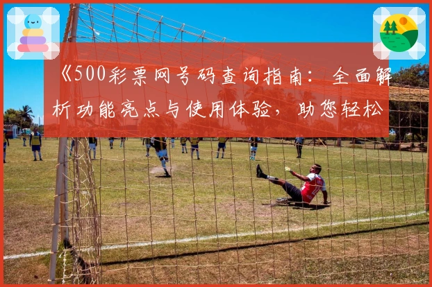 《500彩票网号码查询指南：全面解析功能亮点与使用体验，助您轻松掌握核心技巧》
