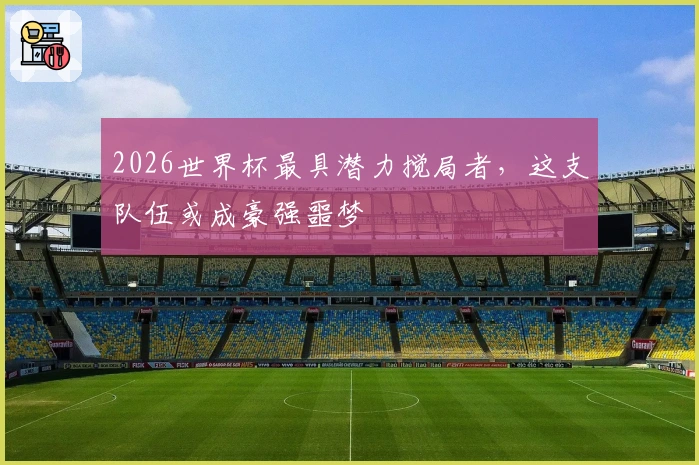 2026世界杯最具潜力搅局者，这支队伍或成豪强噩梦