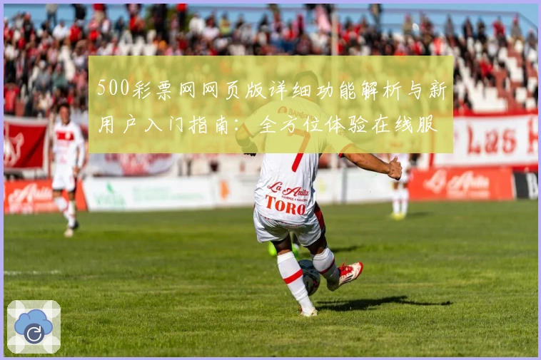 500彩票网网页版详细功能解析与新用户入门指南：全方位体验在线服务功能亮点