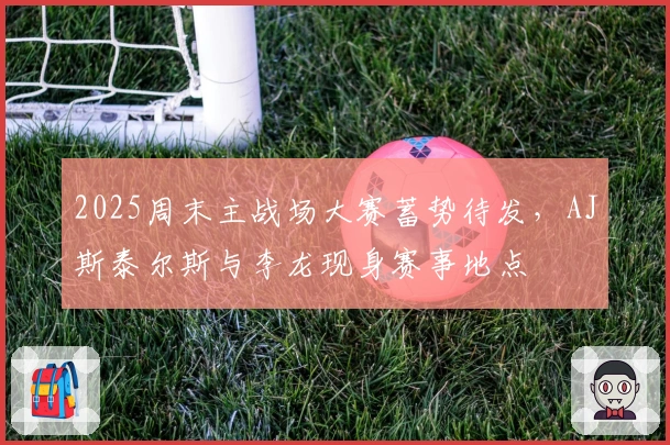 2025周末主战场大赛蓄势待发，AJ斯泰尔斯与李龙现身赛事地点