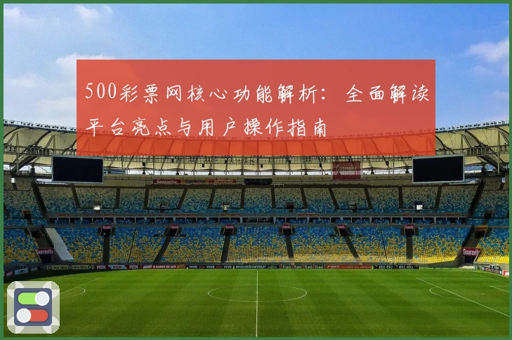 500彩票网核心功能解析:全面解读平台亮点与用户操作指南