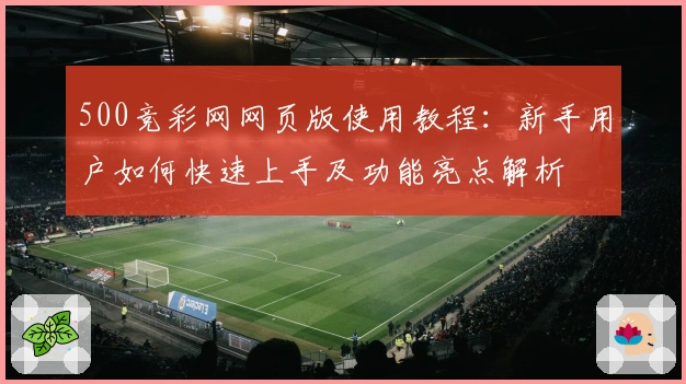 500竞彩网网页版使用教程:新手用户如何快速上手及功能亮点解析