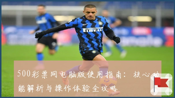 500彩票网电脑版使用指南:核心功能解析与操作体验全攻略