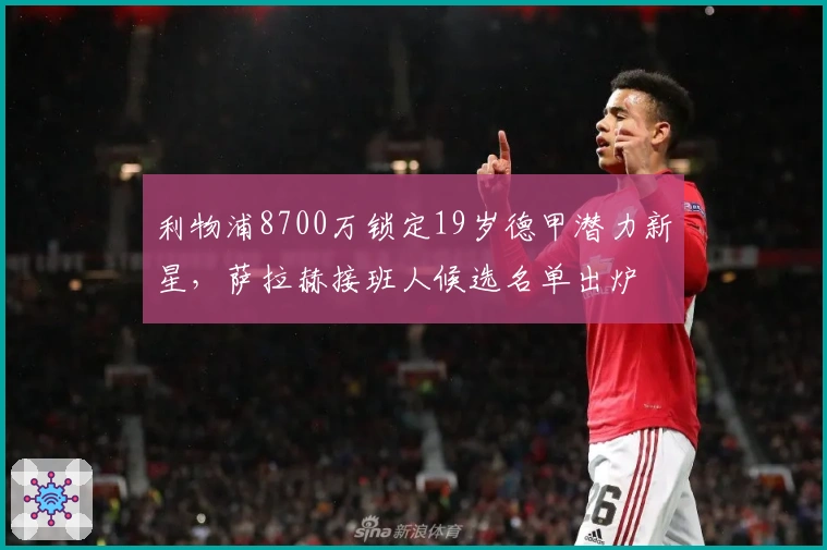 利物浦8700万锁定19岁德甲潜力新星，萨拉赫接班人候选名单出炉