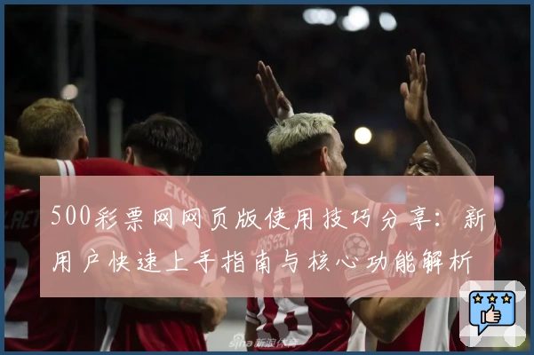 500彩票网网页版使用技巧分享：新用户快速上手指南与核心功能解析