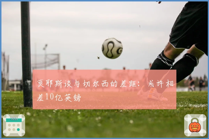 莫耶斯谈与切尔西的差距：或许相差10亿英镑