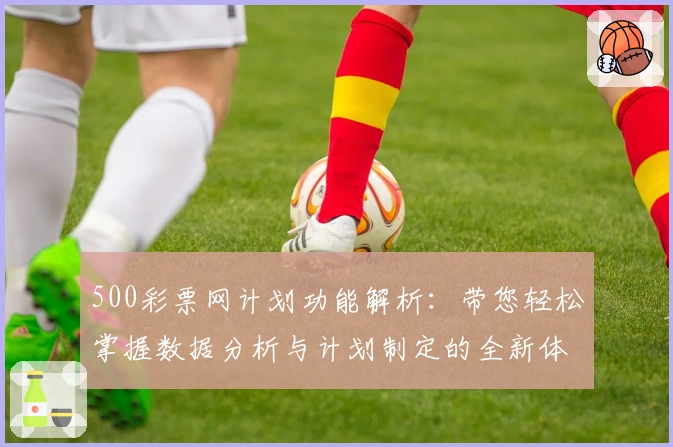 500彩票网计划功能解析：带您轻松掌握数据分析与计划制定的全新体验