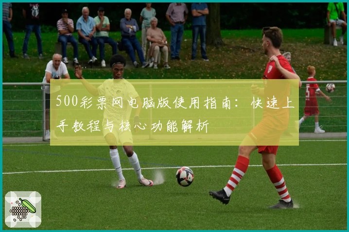 500彩票网电脑版使用指南：快速上手教程与核心功能解析