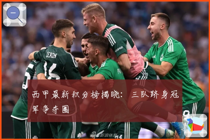 西甲最新积分榜揭晓：三队跻身冠军争夺圈
