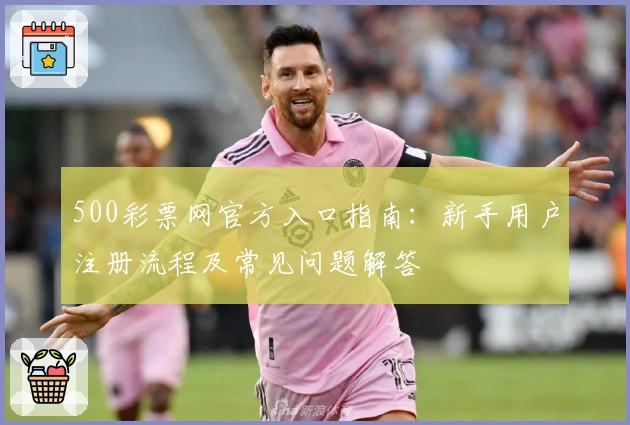 500彩票网官方入口指南：新手用户注册流程及常见问题解答
