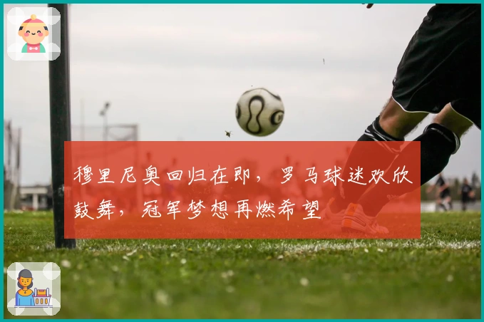 穆里尼奥回归在即，罗马球迷欢欣鼓舞，冠军梦想再燃希望