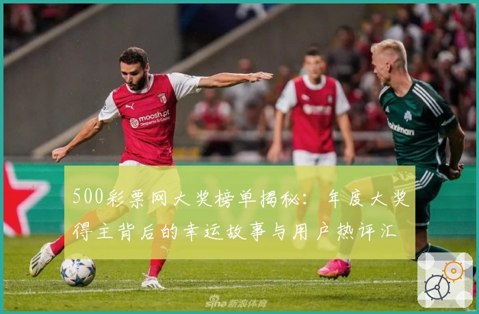 500彩票网大奖榜单揭秘：年度大奖得主背后的幸运故事与用户热评汇总
