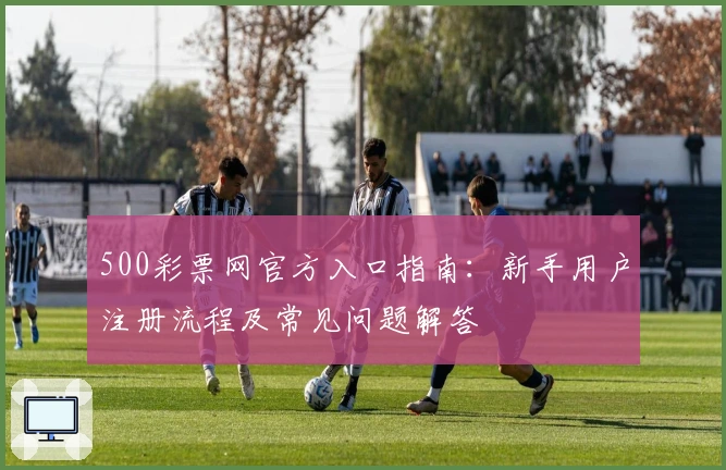 500彩票网官方入口指南：新手用户注册流程及常见问题解答