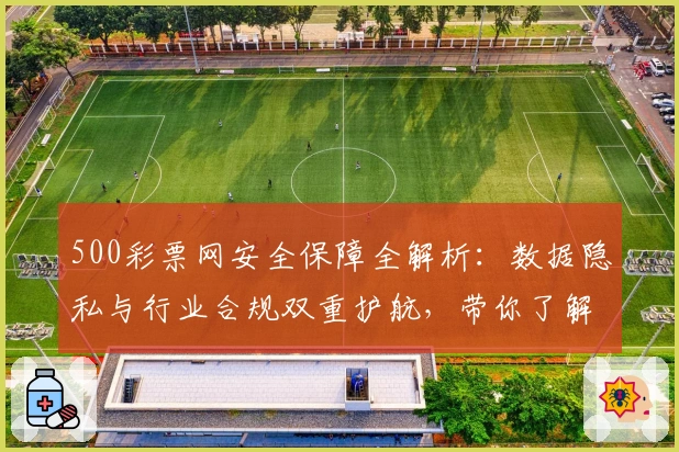 500彩票网安全保障全解析：数据隐私与行业合规双重护航，带你了解安心使用诀窍