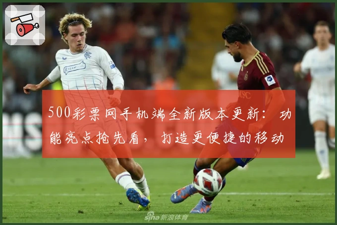 500彩票网手机端全新版本更新：功能亮点抢先看，打造更便捷的移动体验