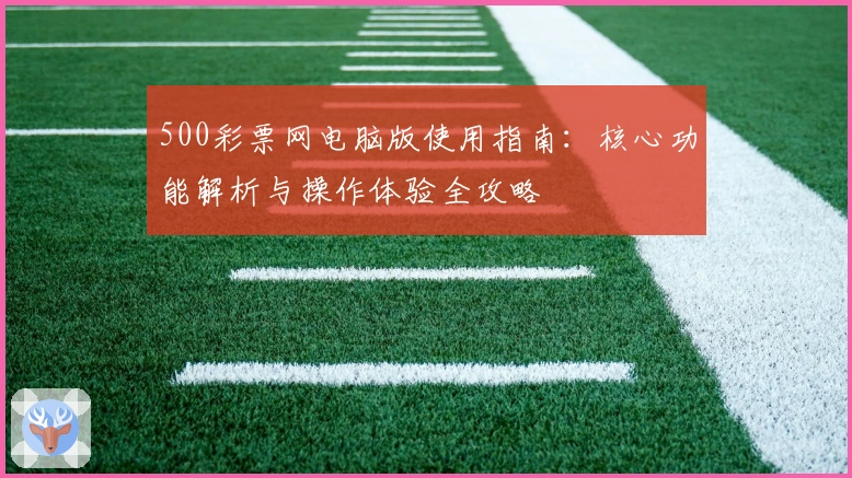 500彩票网电脑版使用指南：核心功能解析与操作体验全攻略