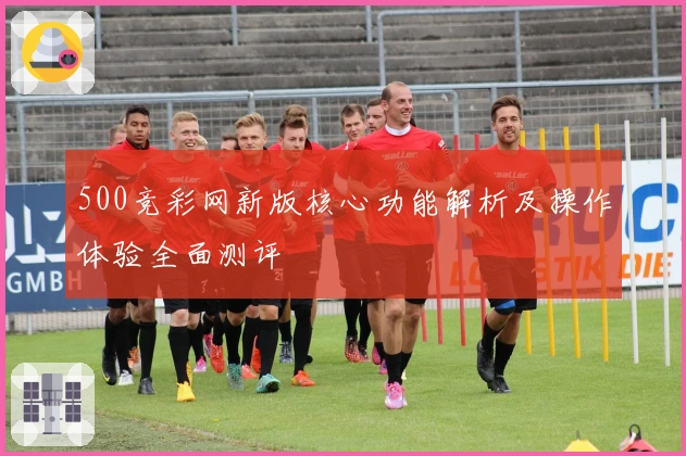 500竞彩网新版核心功能解析及操作体验全面测评