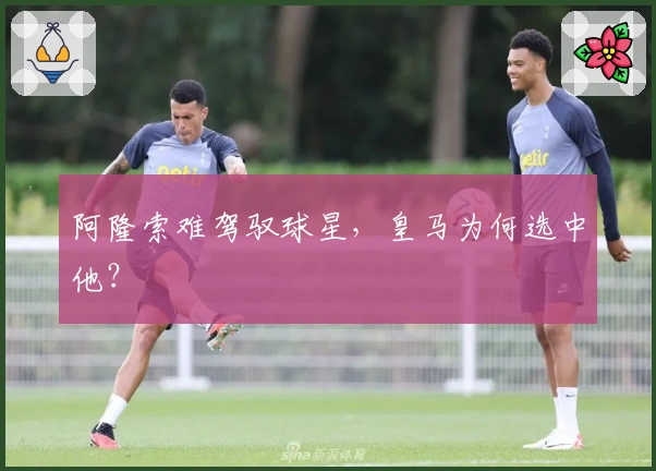 阿隆索难驾驭球星，皇马为何选中他？